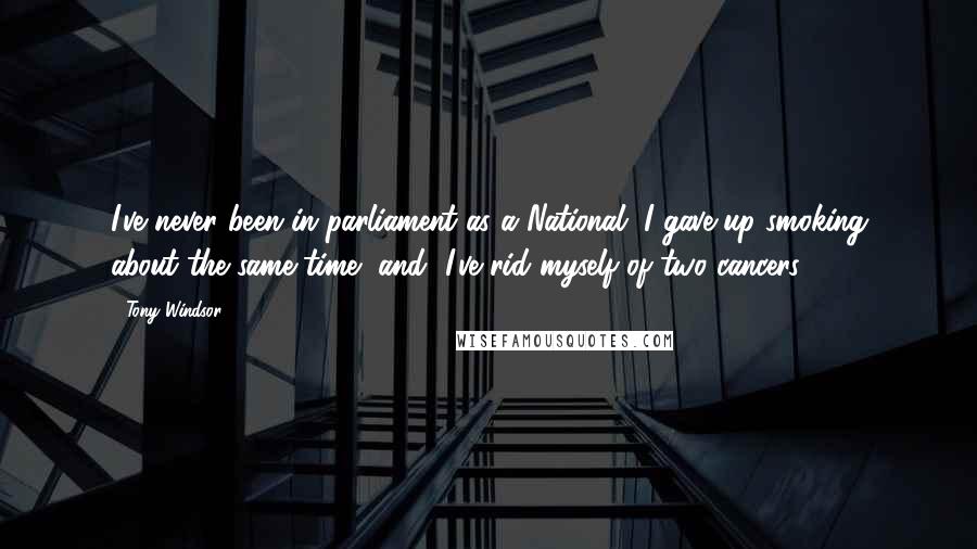 Tony Windsor Quotes: I've never been in parliament as a National, I gave up smoking about the same time [and] I've rid myself of two cancers.