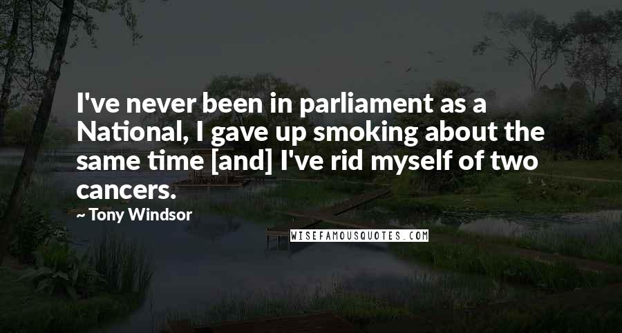 Tony Windsor Quotes: I've never been in parliament as a National, I gave up smoking about the same time [and] I've rid myself of two cancers.