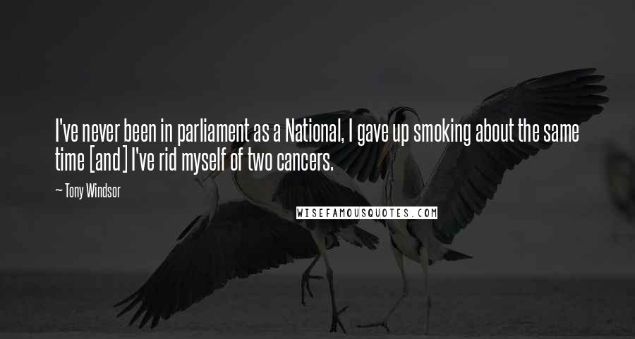 Tony Windsor Quotes: I've never been in parliament as a National, I gave up smoking about the same time [and] I've rid myself of two cancers.