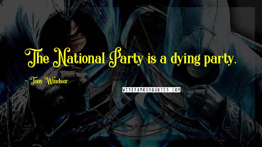 Tony Windsor Quotes: The National Party is a dying party.