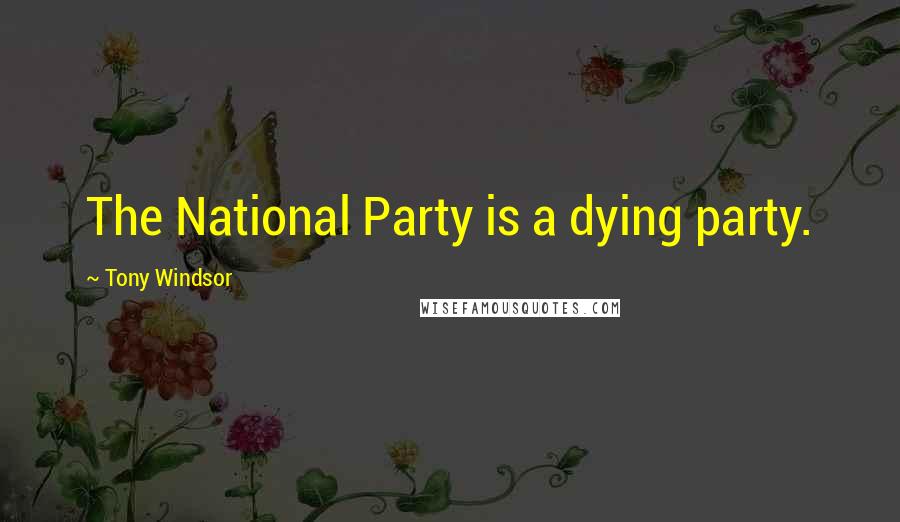 Tony Windsor Quotes: The National Party is a dying party.