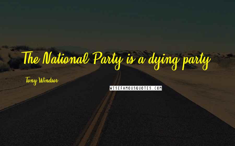 Tony Windsor Quotes: The National Party is a dying party.