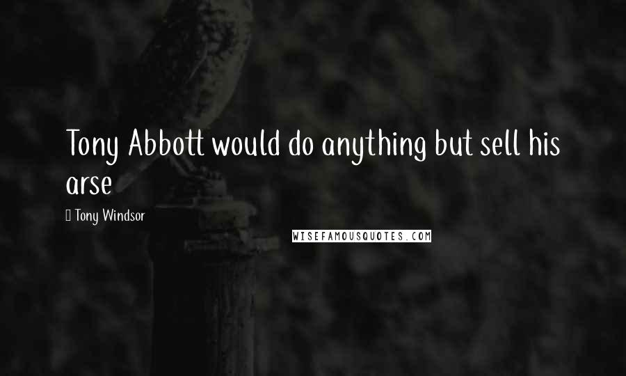 Tony Windsor Quotes: Tony Abbott would do anything but sell his arse