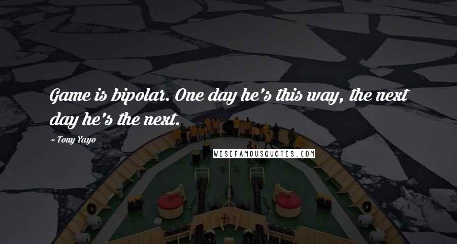 Tony Yayo Quotes: Game is bipolar. One day he's this way, the next day he's the next.