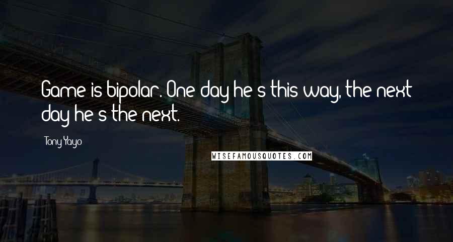 Tony Yayo Quotes: Game is bipolar. One day he's this way, the next day he's the next.