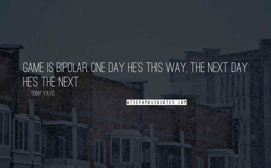 Tony Yayo Quotes: Game is bipolar. One day he's this way, the next day he's the next.