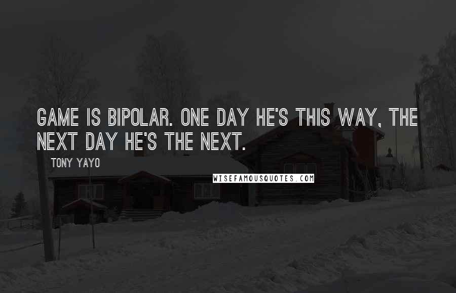 Tony Yayo Quotes: Game is bipolar. One day he's this way, the next day he's the next.
