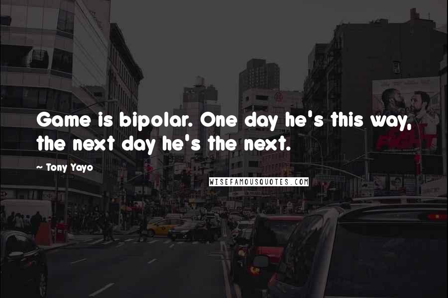 Tony Yayo Quotes: Game is bipolar. One day he's this way, the next day he's the next.