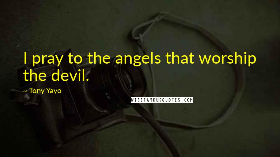 Tony Yayo Quotes: I pray to the angels that worship the devil.