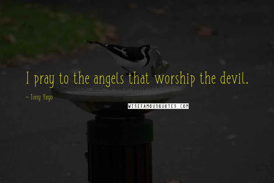 Tony Yayo Quotes: I pray to the angels that worship the devil.