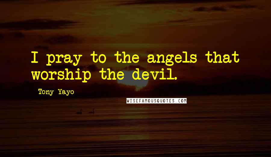 Tony Yayo Quotes: I pray to the angels that worship the devil.