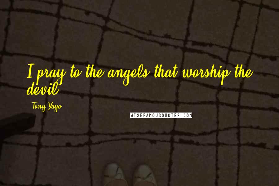 Tony Yayo Quotes: I pray to the angels that worship the devil.