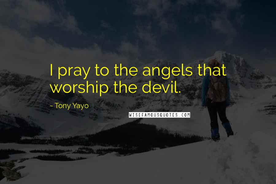 Tony Yayo Quotes: I pray to the angels that worship the devil.