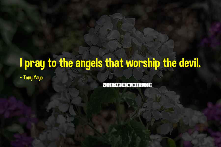 Tony Yayo Quotes: I pray to the angels that worship the devil.