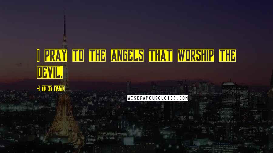 Tony Yayo Quotes: I pray to the angels that worship the devil.