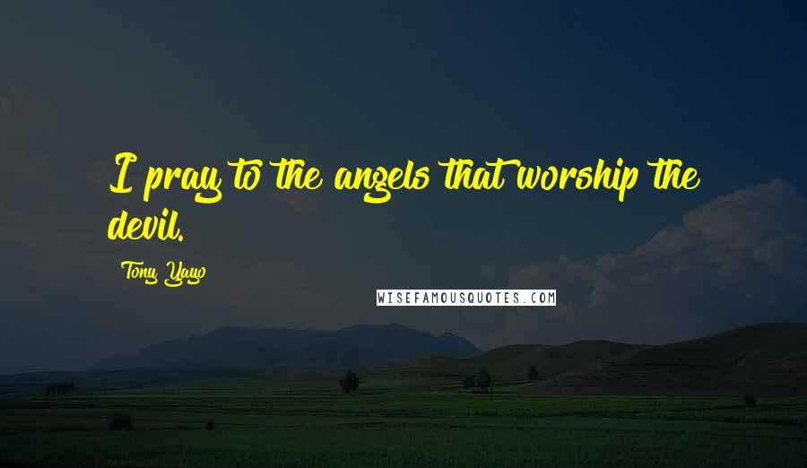 Tony Yayo Quotes: I pray to the angels that worship the devil.