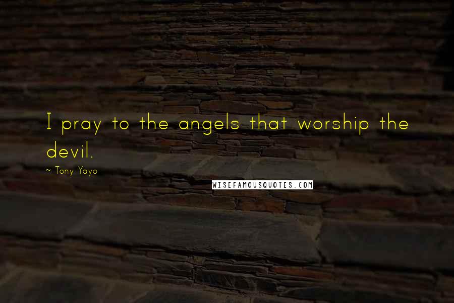 Tony Yayo Quotes: I pray to the angels that worship the devil.