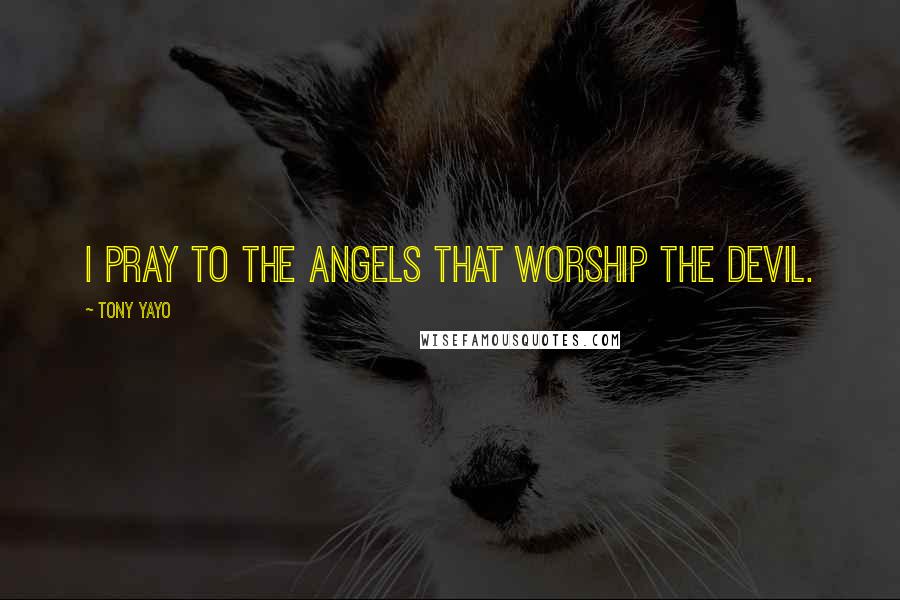 Tony Yayo Quotes: I pray to the angels that worship the devil.