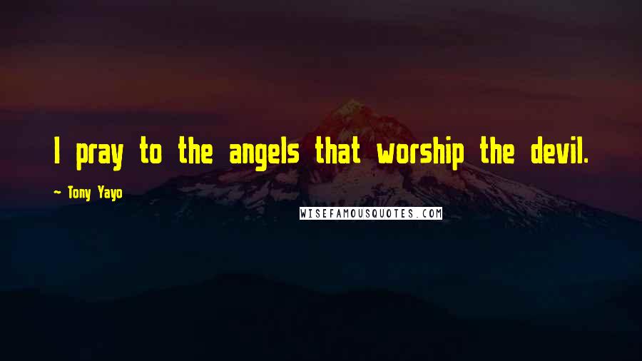 Tony Yayo Quotes: I pray to the angels that worship the devil.