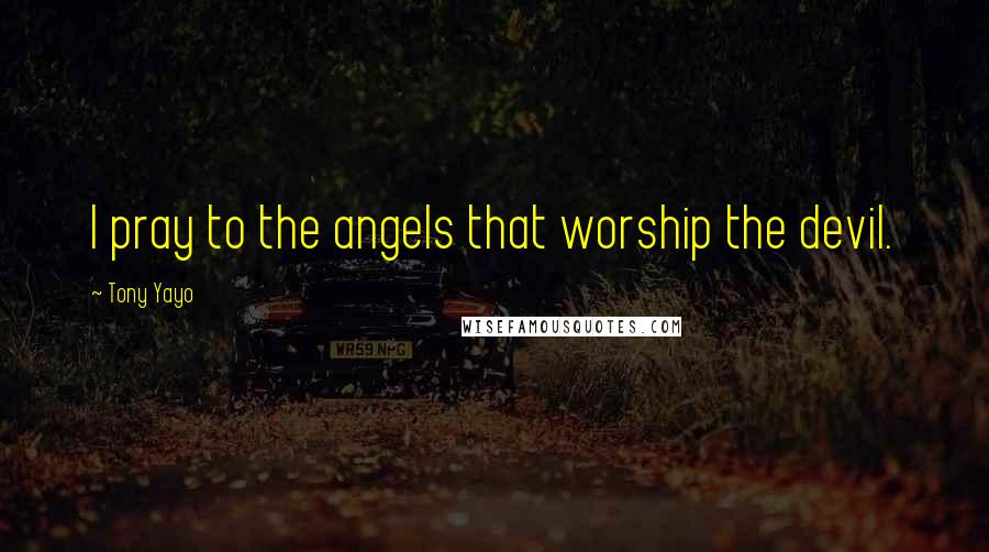 Tony Yayo Quotes: I pray to the angels that worship the devil.