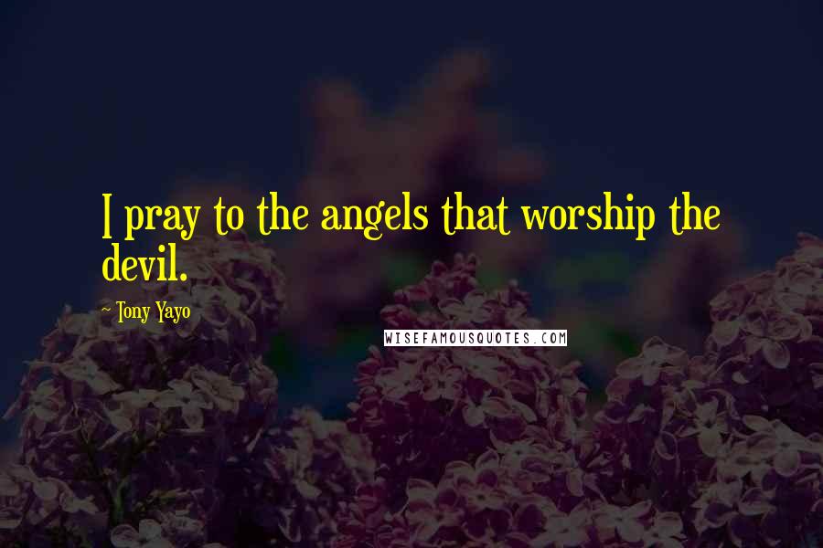 Tony Yayo Quotes: I pray to the angels that worship the devil.