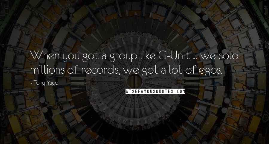 Tony Yayo Quotes: When you got a group like G-Unit ... we sold millions of records, we got a lot of egos.