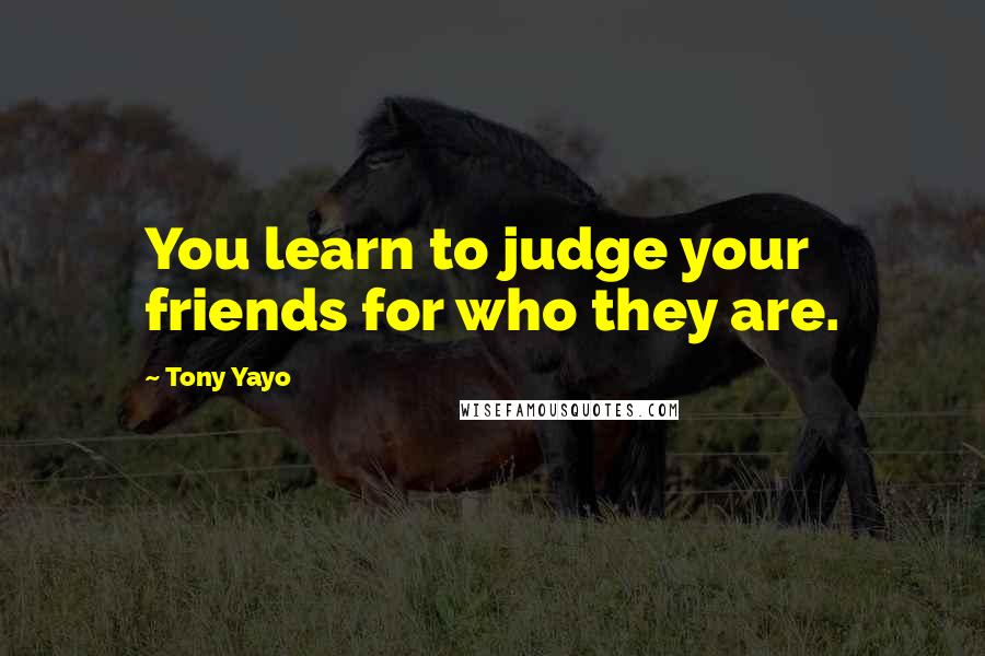 Tony Yayo Quotes: You learn to judge your friends for who they are.