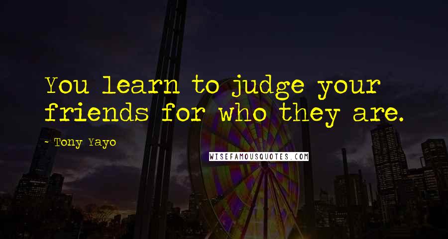 Tony Yayo Quotes: You learn to judge your friends for who they are.