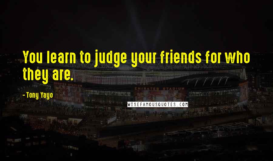 Tony Yayo Quotes: You learn to judge your friends for who they are.