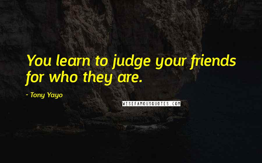 Tony Yayo Quotes: You learn to judge your friends for who they are.