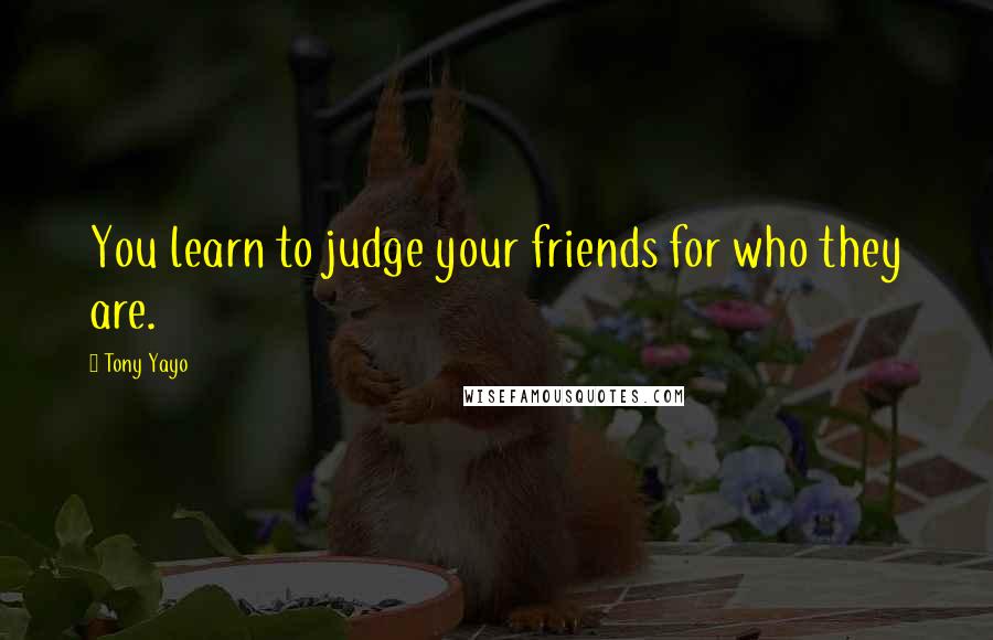 Tony Yayo Quotes: You learn to judge your friends for who they are.