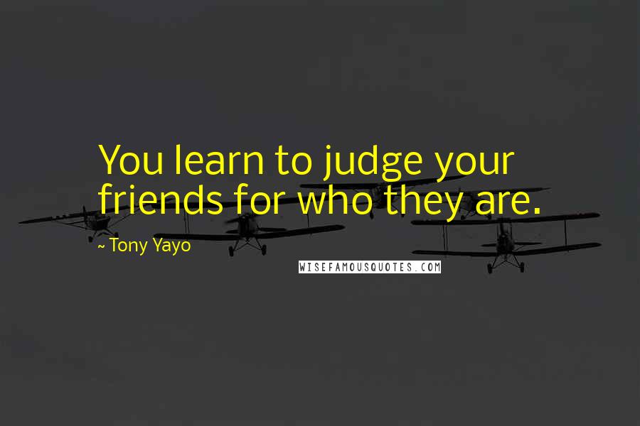 Tony Yayo Quotes: You learn to judge your friends for who they are.