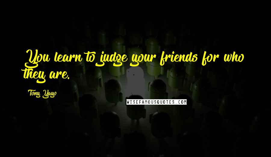 Tony Yayo Quotes: You learn to judge your friends for who they are.