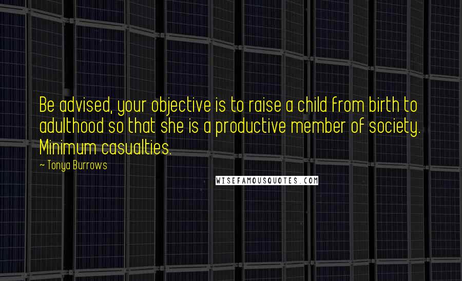 Tonya Burrows Quotes: Be advised, your objective is to raise a child from birth to adulthood so that she is a productive member of society. Minimum casualties.