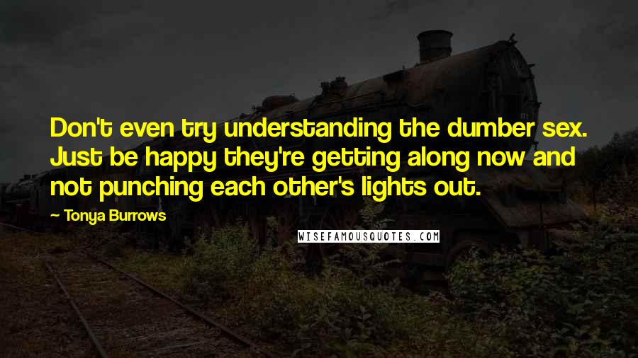 Tonya Burrows Quotes: Don't even try understanding the dumber sex. Just be happy they're getting along now and not punching each other's lights out.