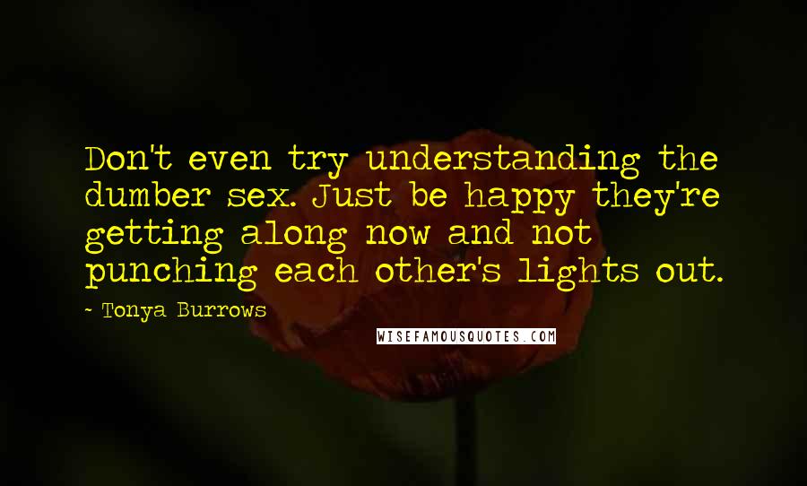 Tonya Burrows Quotes: Don't even try understanding the dumber sex. Just be happy they're getting along now and not punching each other's lights out.