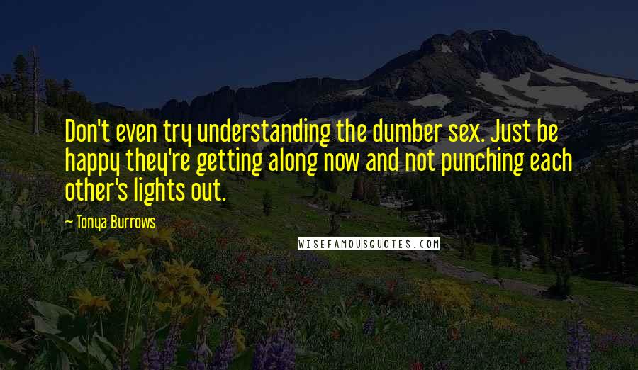 Tonya Burrows Quotes: Don't even try understanding the dumber sex. Just be happy they're getting along now and not punching each other's lights out.