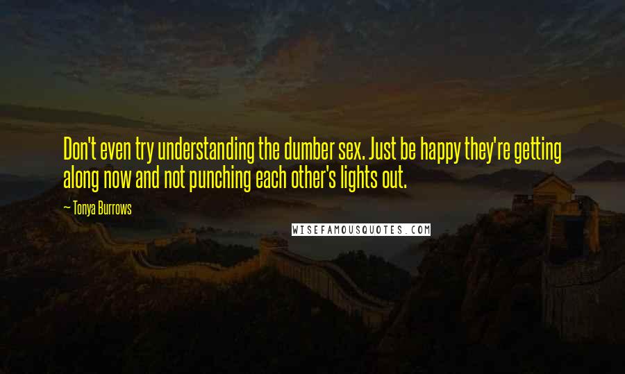 Tonya Burrows Quotes: Don't even try understanding the dumber sex. Just be happy they're getting along now and not punching each other's lights out.