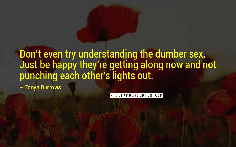 Tonya Burrows Quotes: Don't even try understanding the dumber sex. Just be happy they're getting along now and not punching each other's lights out.