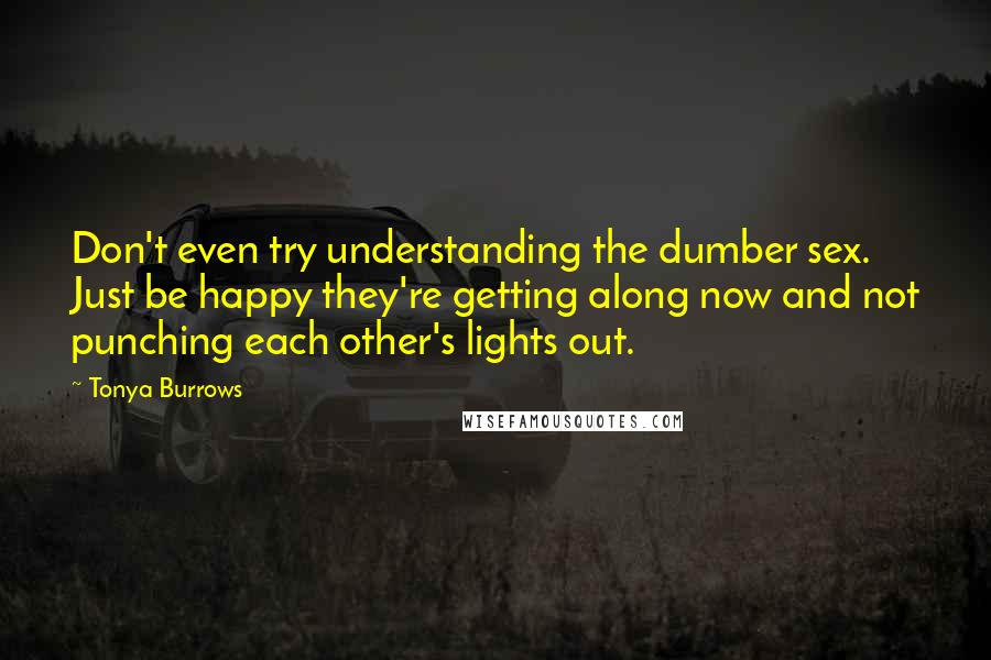 Tonya Burrows Quotes: Don't even try understanding the dumber sex. Just be happy they're getting along now and not punching each other's lights out.