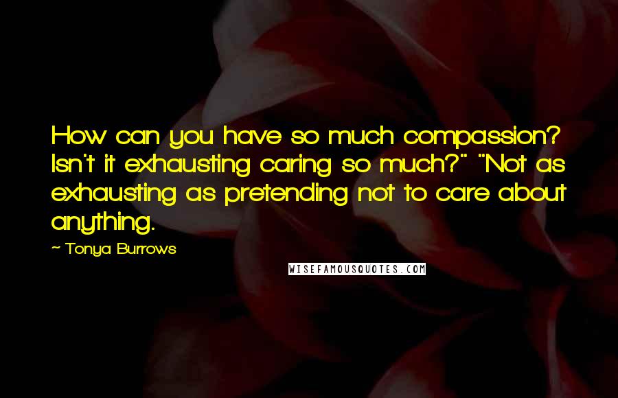 Tonya Burrows Quotes: How can you have so much compassion? Isn't it exhausting caring so much?" "Not as exhausting as pretending not to care about anything.