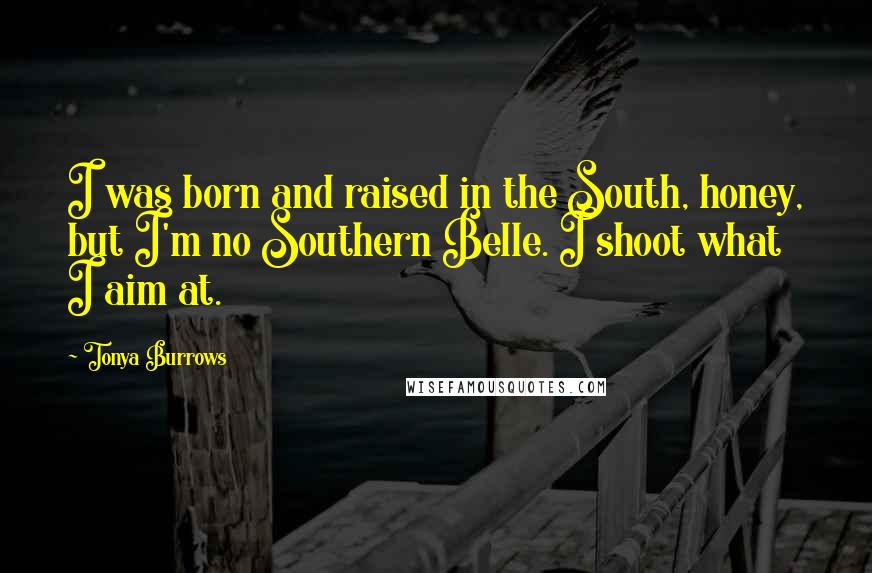 Tonya Burrows Quotes: I was born and raised in the South, honey, but I'm no Southern Belle. I shoot what I aim at.