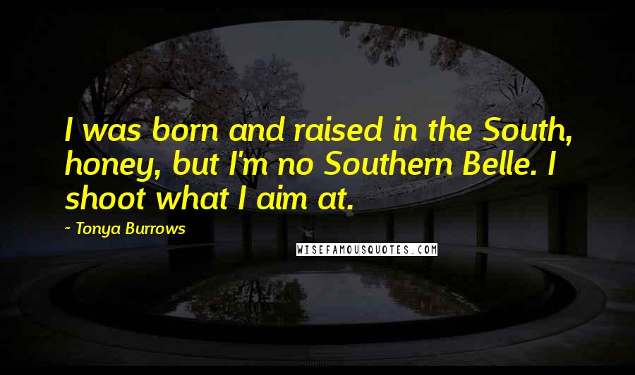 Tonya Burrows Quotes: I was born and raised in the South, honey, but I'm no Southern Belle. I shoot what I aim at.