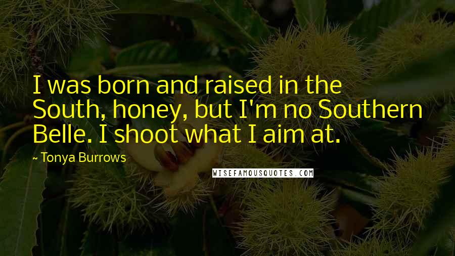 Tonya Burrows Quotes: I was born and raised in the South, honey, but I'm no Southern Belle. I shoot what I aim at.