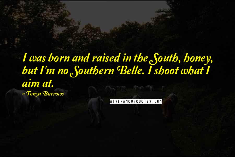 Tonya Burrows Quotes: I was born and raised in the South, honey, but I'm no Southern Belle. I shoot what I aim at.