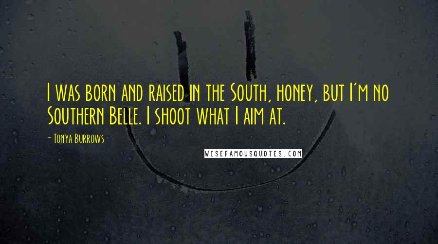 Tonya Burrows Quotes: I was born and raised in the South, honey, but I'm no Southern Belle. I shoot what I aim at.