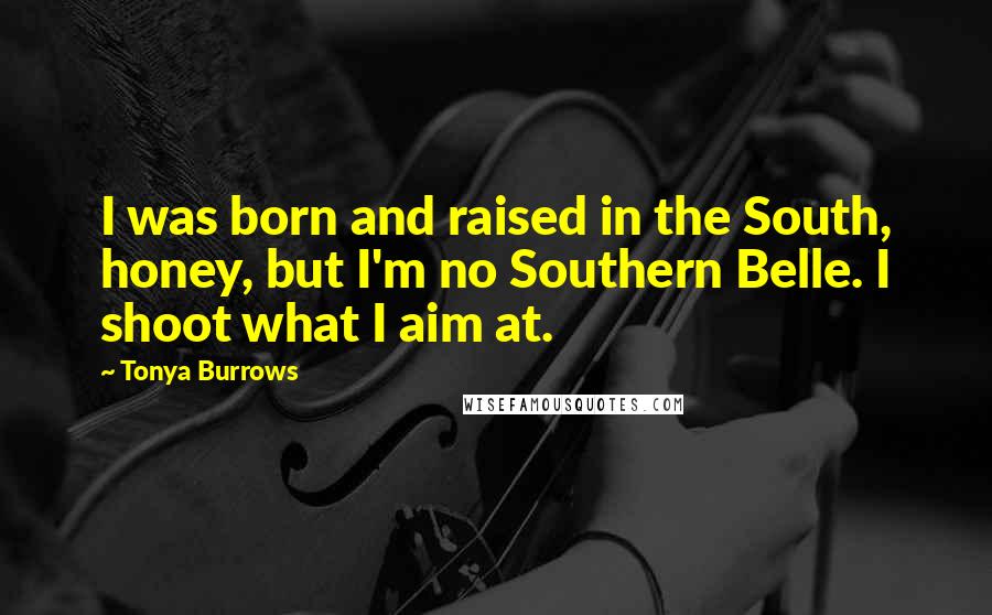 Tonya Burrows Quotes: I was born and raised in the South, honey, but I'm no Southern Belle. I shoot what I aim at.