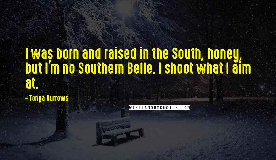 Tonya Burrows Quotes: I was born and raised in the South, honey, but I'm no Southern Belle. I shoot what I aim at.