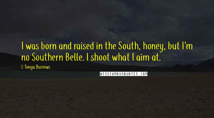 Tonya Burrows Quotes: I was born and raised in the South, honey, but I'm no Southern Belle. I shoot what I aim at.