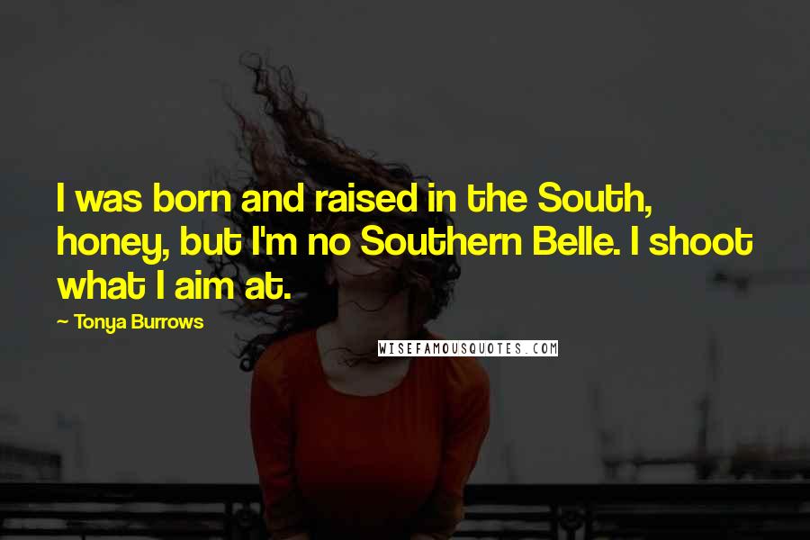 Tonya Burrows Quotes: I was born and raised in the South, honey, but I'm no Southern Belle. I shoot what I aim at.